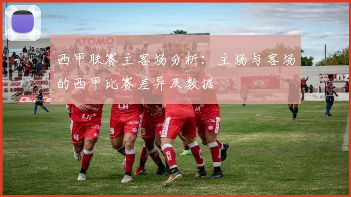西甲联赛主客场分析：主场与客场的西甲比赛差异及数据