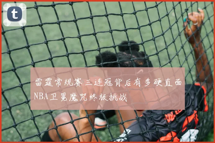 雷霆常规赛三连冠背后有多硬直面NBA卫冕魔咒终极挑战