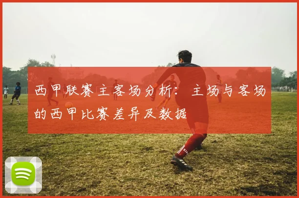 西甲联赛主客场分析：主场与客场的西甲比赛差异及数据