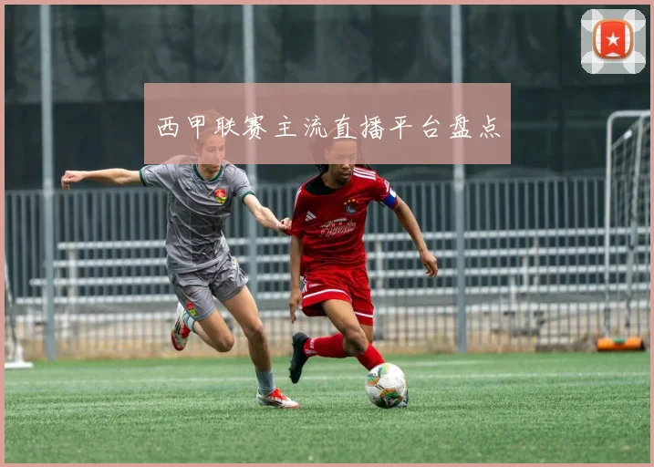 西甲联赛主流直播平台盘点