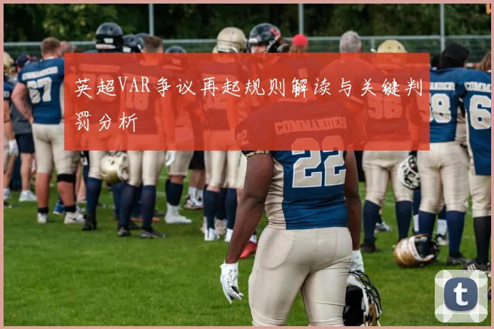 英超VAR争议再起规则解读与关键判罚分析