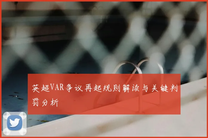 英超VAR争议再起规则解读与关键判罚分析